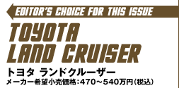 Editor's Choice for This Issue:TOYOTA LAND CRUISER/g^ hN[U[ [J[]iF470`540~iōj