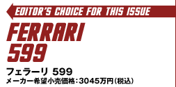 Editor's Choice for This Issue:FERRARI 599/tF[ 599 [J[]iF3045~